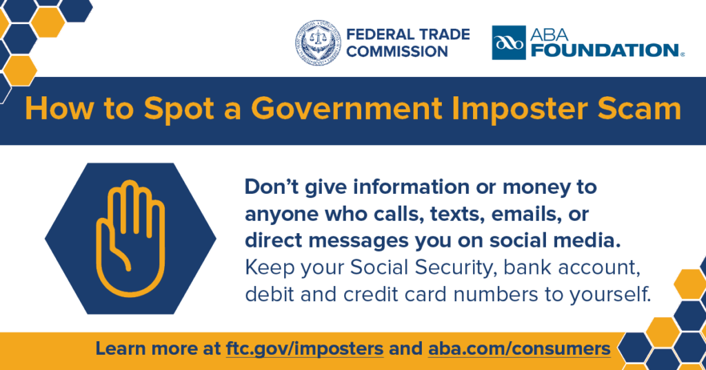 How to Spot a Government Imposter Scam. How to Spot a Government Imposter Scam. Learn more at ftc.gov/imposters and aba.com/consumers
